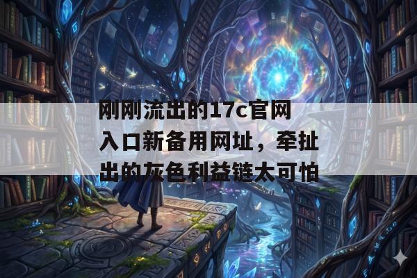 刚刚流出的17c官网入口新备用网址，牵扯出的灰色利益链太可怕