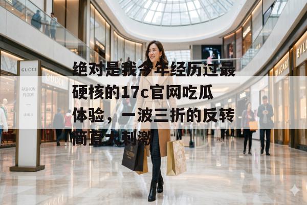 绝对是我今年经历过最硬核的17c官网吃瓜体验，一波三折的反转简直太刺激