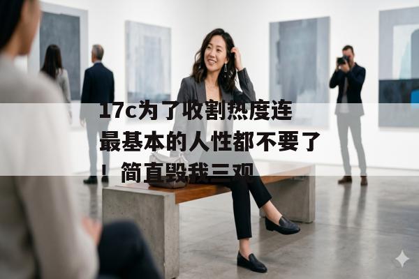 17c为了收割热度连最基本的人性都不要了！简直毁我三观