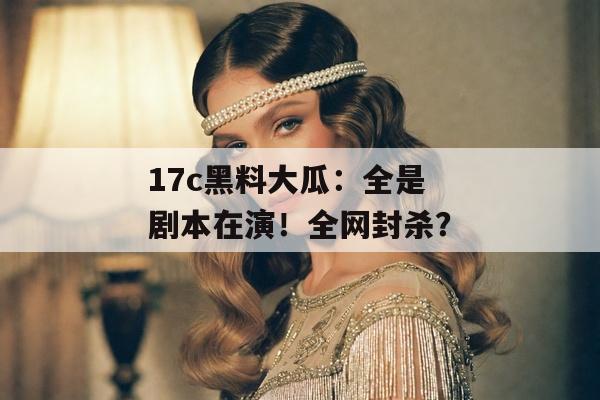 17c黑料大瓜：全是剧本在演！全网封杀？