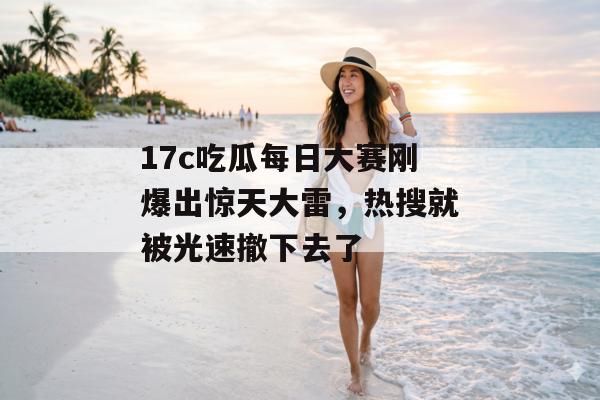 17c吃瓜每日大赛刚爆出惊天大雷，热搜就被光速撤下去了