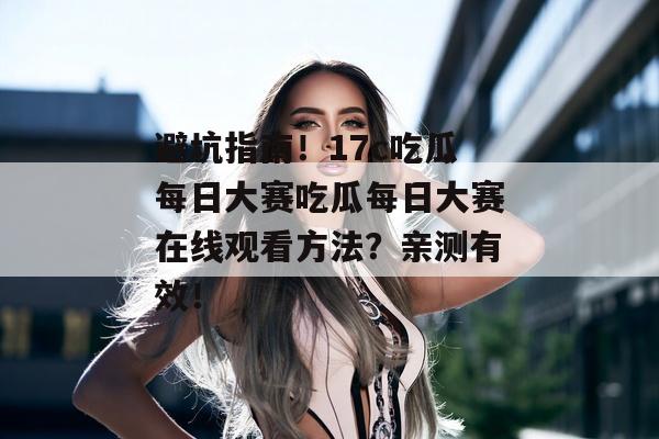 避坑指南！17c吃瓜每日大赛吃瓜每日大赛在线观看方法？亲测有效！