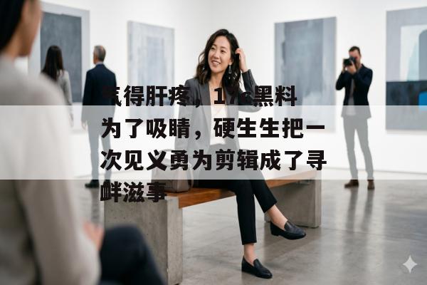 气得肝疼，17c黑料为了吸睛，硬生生把一次见义勇为剪辑成了寻衅滋事
