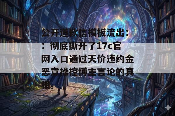 公开道歉信模板流出：：彻底撕开了17c官网入口通过天价违约金恶意操控博主言论的真相。