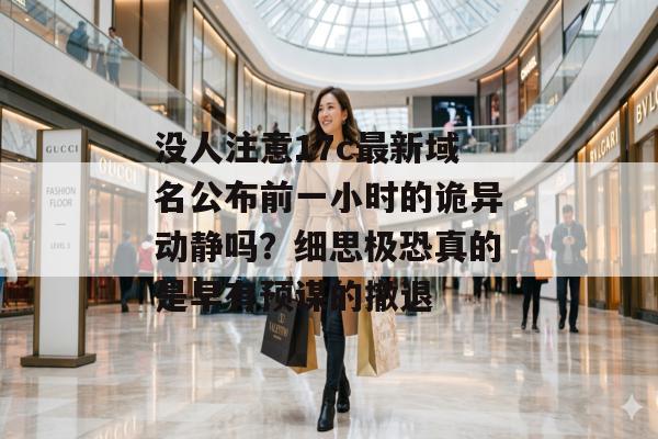 没人注意17c最新域名公布前一小时的诡异动静吗？细思极恐真的是早有预谋的撤退