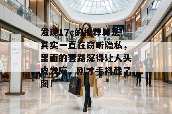 发现17c的推荐算法其实一直在窃听隐私，里面的套路深得让人头皮发麻，刚才手抖截了图！