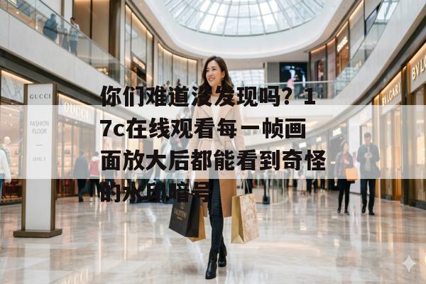 你们难道没发现吗？17c在线观看每一帧画面放大后都能看到奇怪的水印暗号