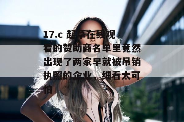 17.c 起草在线观看的赞助商名单里竟然出现了两家早就被吊销执照的企业，细看太可怕