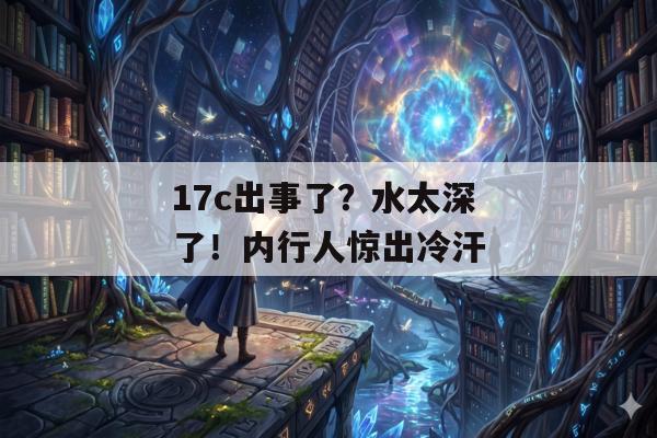 17c出事了？水太深了！内行人惊出冷汗