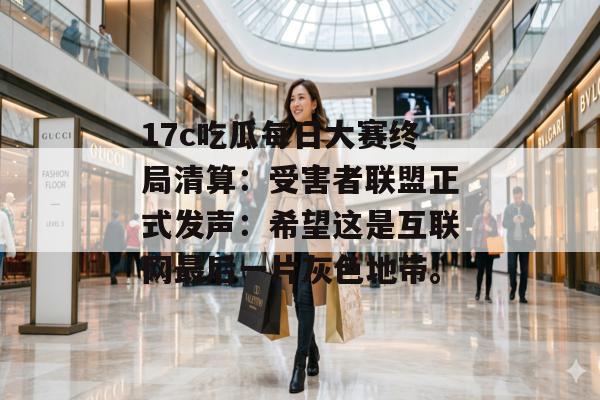 17c吃瓜每日大赛终局清算：受害者联盟正式发声：希望这是互联网最后一片灰色地带。